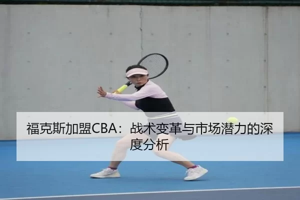 福克斯加盟CBA：战术变革与市场潜力的深度分析